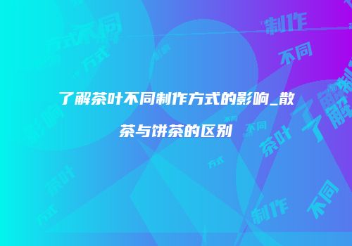 了解茶叶不同制作方式的影响_散茶与饼茶的区别