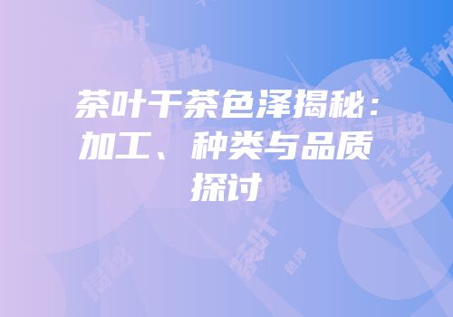 茶叶干茶色泽揭秘：加工、种类与品质探讨