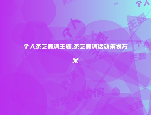 个人茶艺表演主题,茶艺表演活动策划方案