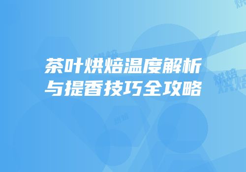 茶叶烘焙温度解析与提香技巧全攻略
