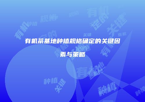 有机茶基地种植规格确定的关键因素与策略