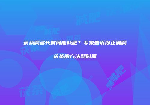 茯茶喝多长时间能减肥？专家告诉你正确喝茯茶的方法和时间