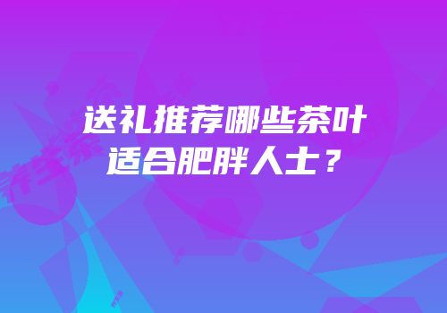 送礼推荐哪些茶叶适合肥胖人士？