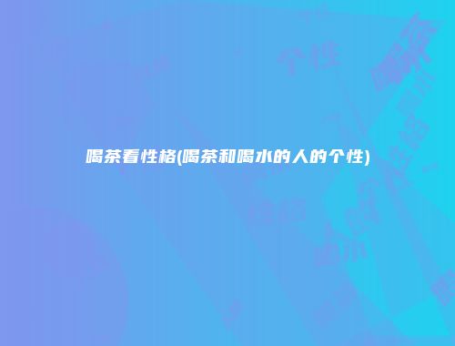 喝茶看性格(喝茶和喝水的人的个性)