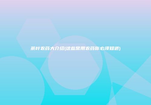茶叶农药大介绍(这些常用农药你必须知道)