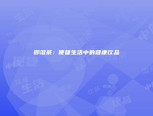 即溶茶：便捷生活中的健康饮品