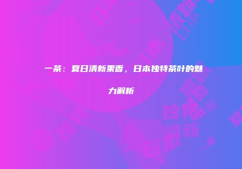 菓一茶：夏日清新果香，日本独特茶叶的魅力解析