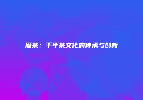 磨茶：千年茶文化的传承与创新
