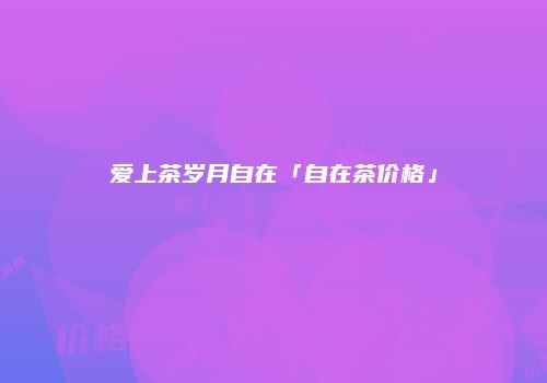 爱上茶岁月自在「自在茶价格」