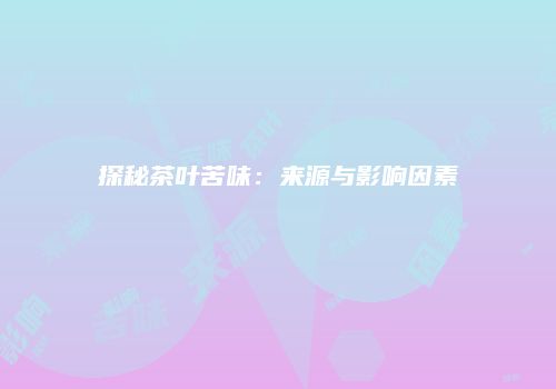探秘茶叶苦味：来源与影响因素