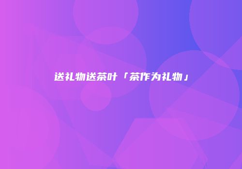 送礼物送茶叶「茶作为礼物」