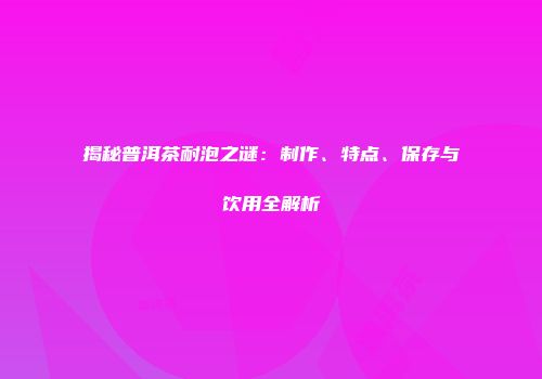 揭秘普洱茶耐泡之谜：制作、特点、保存与饮用全解析