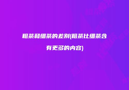 粗茶和细茶的差别(粗茶比细茶含有更多的内容)