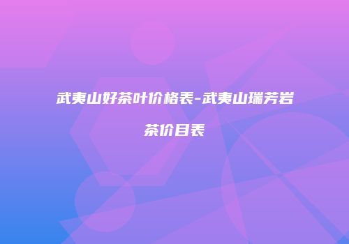 武夷山好茶叶价格表-武夷山瑞芳岩茶价目表