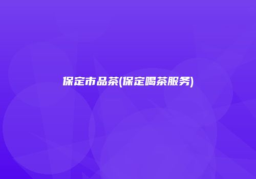 保定市品茶(保定喝茶服务)
