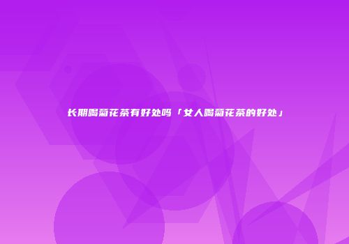 长期喝菊花茶有好处吗「女人喝菊花茶的好处」