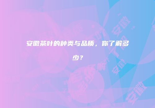 安徽茶叶的种类与品质，你了解多少？