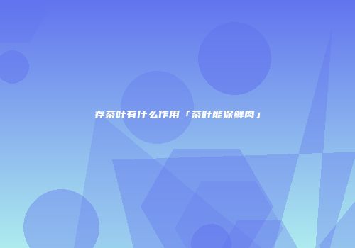 存茶叶有什么作用「茶叶能保鲜肉」