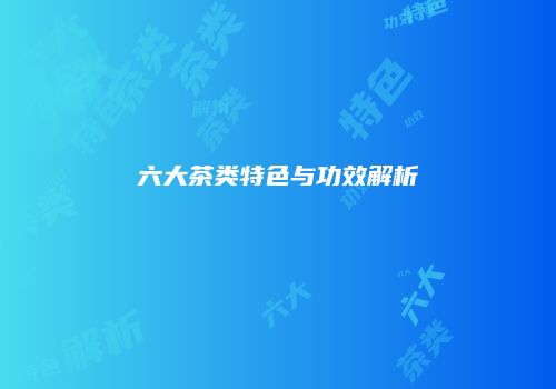 六大茶类特色与功效解析