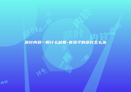 茶叶内袋一般什么材质-有袋子的茶叶怎么泡