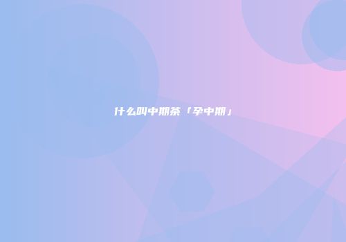 什么叫中期茶「孕中期」