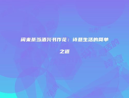 闲来茶当酒兴书作花：诗意生活的简单之道