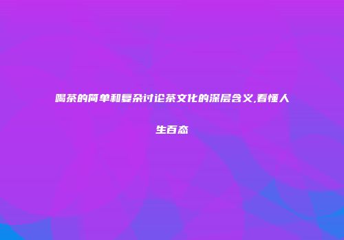 喝茶的简单和复杂讨论茶文化的深层含义,看懂人生百态