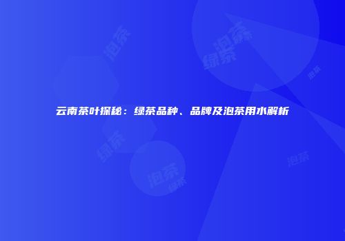 云南茶叶探秘：绿茶品种、品牌及泡茶用水解析