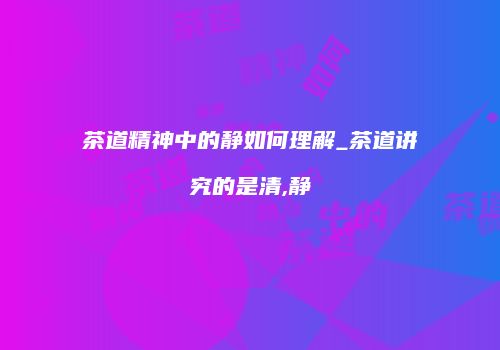 茶道精神中的静如何理解_茶道讲究的是清,静