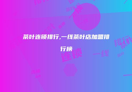 茶叶连锁排行,一线茶叶店加盟排行榜