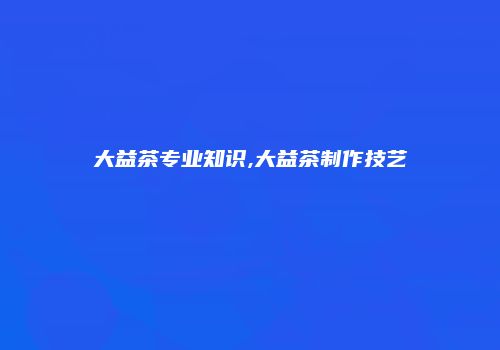 大益茶专业知识,大益茶制作技艺