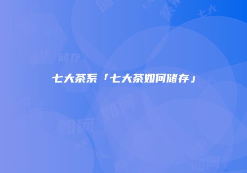 七大茶系「七大茶如何储存」