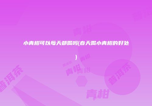 小青柑可以每天都喝吗(春天喝小青柑的好处)