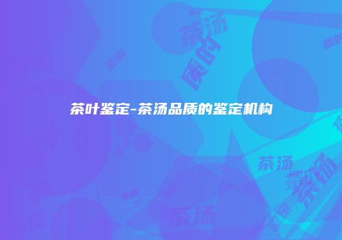 茶叶鉴定-茶汤品质的鉴定机构