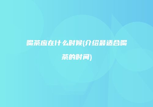 喝茶应在什么时候(介绍最适合喝茶的时间)
