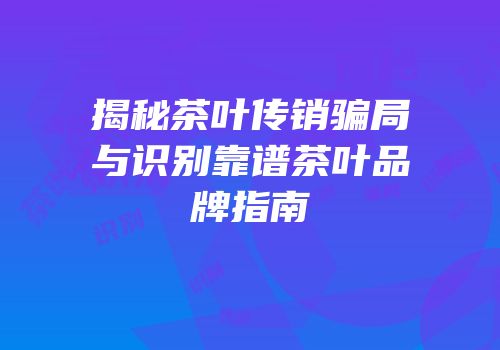 揭秘茶叶传销骗局与识别靠谱茶叶品牌指南