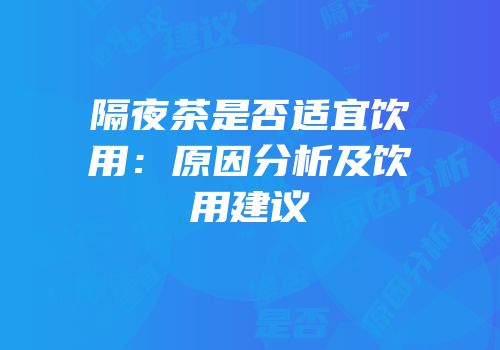 隔夜茶是否适宜饮用：原因分析及饮用建议