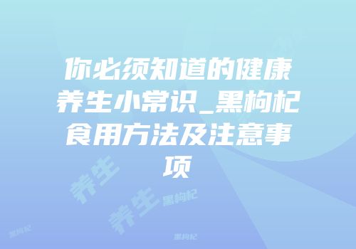 你必须知道的健康养生小常识_黑枸杞食用方法及注意事项
