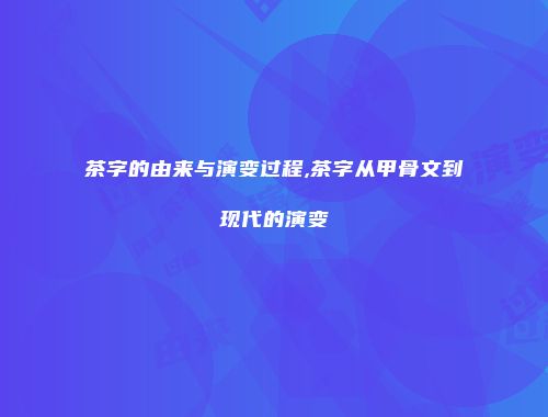 茶字的由来与演变过程,茶字从甲骨文到现代的演变