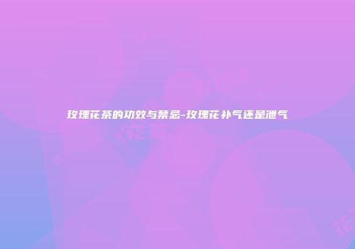 玫瑰花茶的功效与禁忌-玫瑰花补气还是泄气