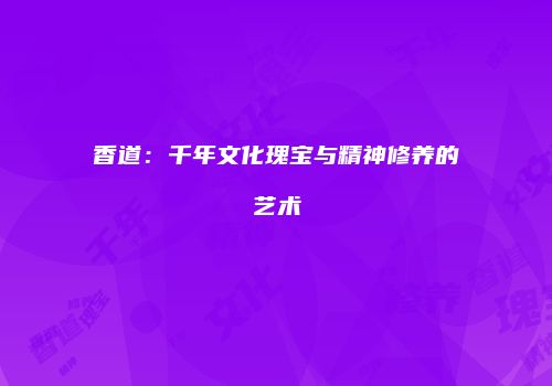 香道：千年文化瑰宝与精神修养的艺术