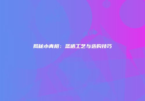揭秘小青柑：蒸晒工艺与选购技巧