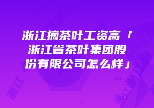 浙江摘茶叶工资高「浙江省茶叶集团股份有限公司怎么样」