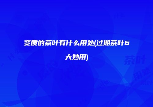变质的茶叶有什么用处(过期茶叶6大妙用)