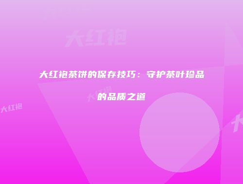 大红袍茶饼的保存技巧：守护茶叶珍品的品质之道