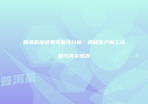 普洱茶加色素可能性分析：揭秘生产加工流程与真实情况