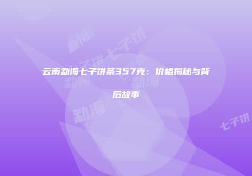 云南勐海七子饼茶357克：价格揭秘与背后故事