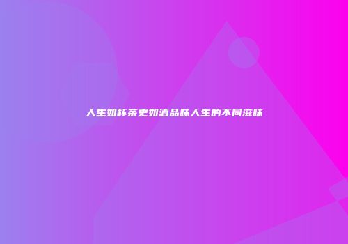 人生如杯茶更如酒品味人生的不同滋味