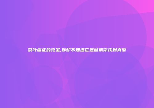 茶叶癌症的克星,你却不知道它还能帮你找到真爱