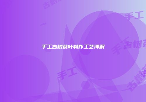 手工古树茶叶制作工艺详解